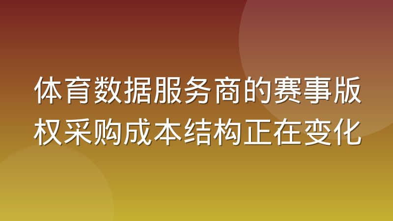 体育数据服务商的赛事版权采购成本结构正在变化