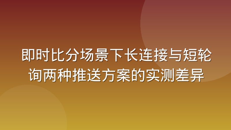 即时比分场景下长连接与短轮询两种推送方案的实测差异